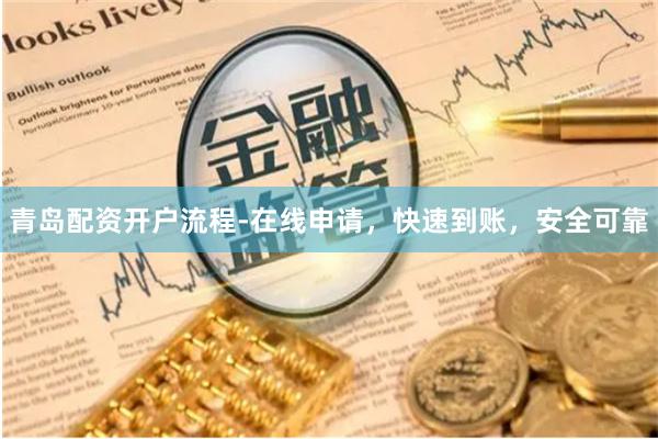 青岛配资开户流程-在线申请，快速到账，安全可靠