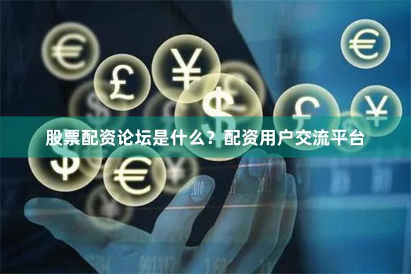 股票配资论坛是什么？配资用户交流平台