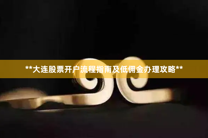 **大连股票开户流程指南及低佣金办理攻略**